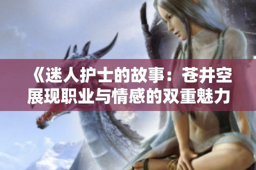 《迷人护士的故事：苍井空展现职业与情感的双重魅力》