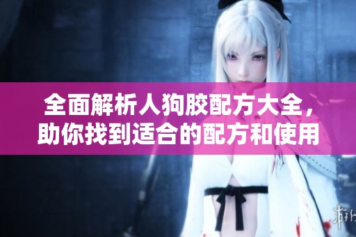 全面解析人狗胶配方大全，助你找到适合的配方和使用方法