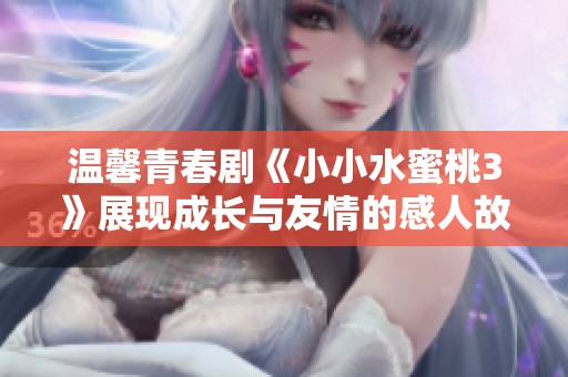 温馨青春剧《小小水蜜桃3》展现成长与友情的感人故事