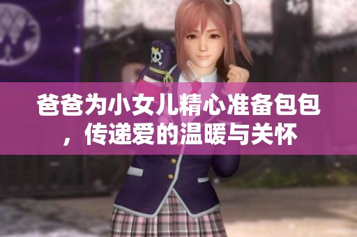 爸爸为小女儿精心准备包包，传递爱的温暖与关怀