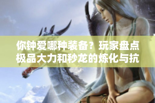 你钟爱哪种装备？玩家盘点极品大力和秒龙的炼化与抗冰特点