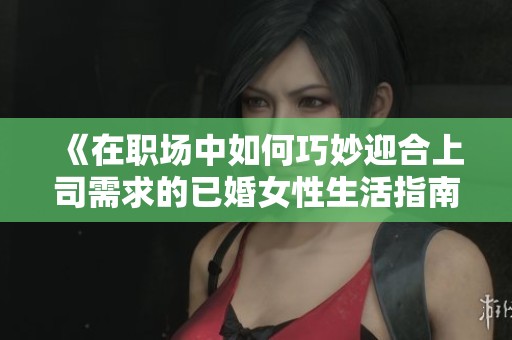 《在职场中如何巧妙迎合上司需求的已婚女性生活指南》
