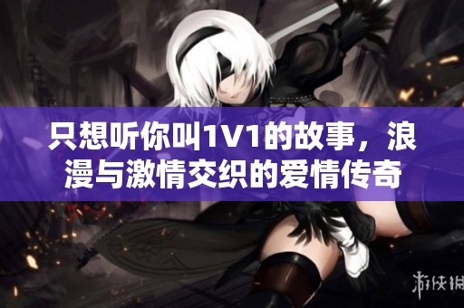 只想听你叫1V1的故事，浪漫与激情交织的爱情传奇