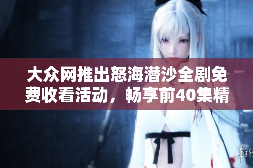 大众网推出怒海潜沙全剧免费收看活动，畅享前40集精彩内容
