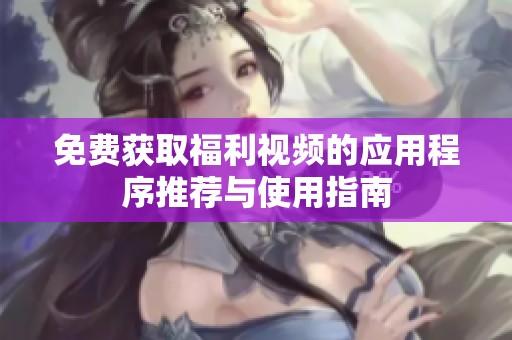免费获取福利视频的应用程序推荐与使用指南