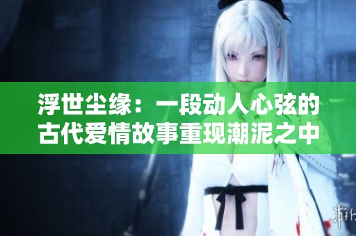 浮世尘缘：一段动人心弦的古代爱情故事重现潮泥之中