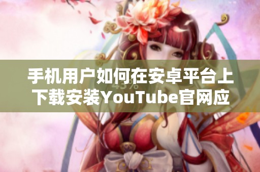 手机用户如何在安卓平台上下载安装YouTube官网应用指南