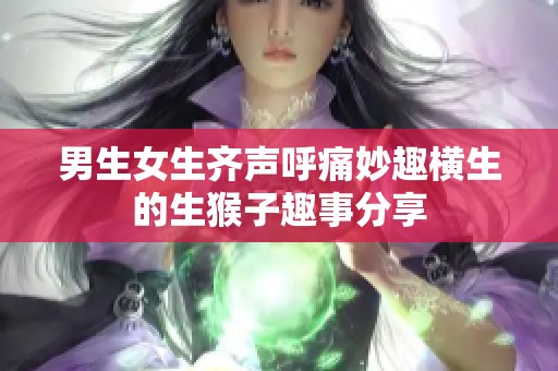 男生女生齐声呼痛妙趣横生的生猴子趣事分享