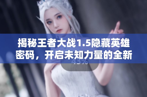 揭秘王者大战1.5隐藏英雄密码，开启未知力量的全新冒险之旅