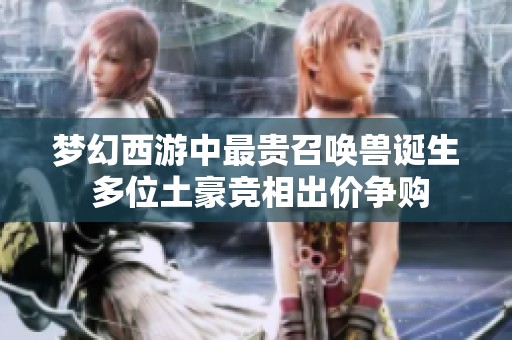 梦幻西游中最贵召唤兽诞生 多位土豪竞相出价争购