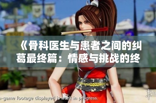 《骨科医生与患者之间的纠葛最终篇：情感与挑战的终极对决》
