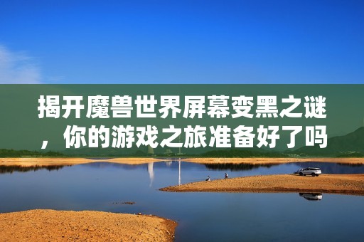 揭开魔兽世界屏幕变黑之谜，你的游戏之旅准备好了吗？
