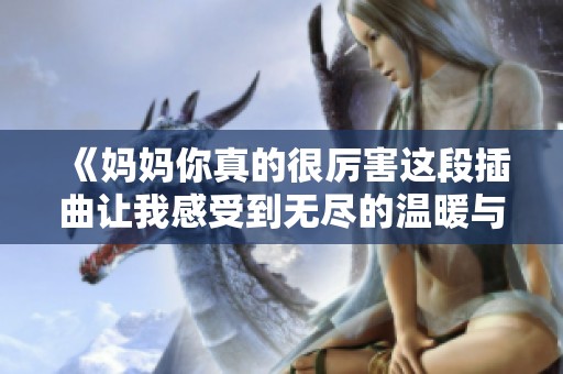 《妈妈你真的很厉害这段插曲让我感受到无尽的温暖与力量》