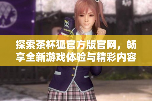 探索茶杯狐官方版官网，畅享全新游戏体验与精彩内容分享