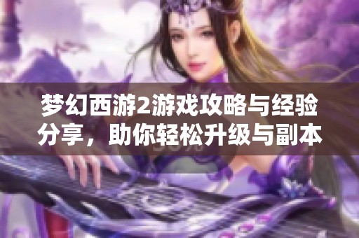 梦幻西游2游戏攻略与经验分享，助你轻松升级与副本通关技巧