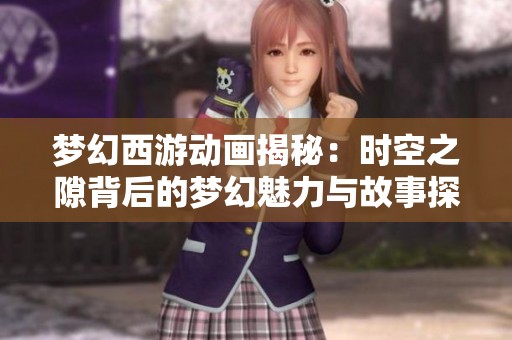 梦幻西游动画揭秘：时空之隙背后的梦幻魅力与故事探寻