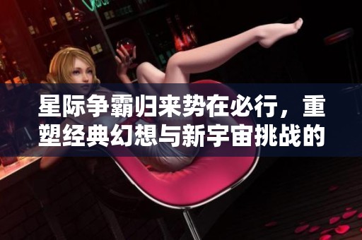 星际争霸归来势在必行，重塑经典幻想与新宇宙挑战的旅程