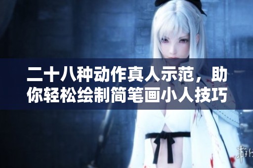 二十八种动作真人示范，助你轻松绘制简笔画小人技巧指南