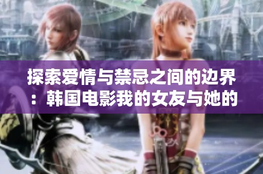 探索爱情与禁忌之间的边界：韩国电影我的女友与她的母亲的故事