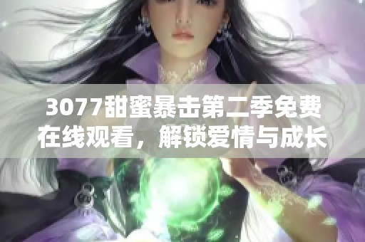 3077甜蜜暴击第二季免费在线观看，解锁爱情与成长的全新篇章