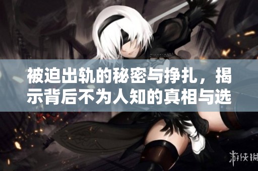 被迫出轨的秘密与挣扎，揭示背后不为人知的真相与选择