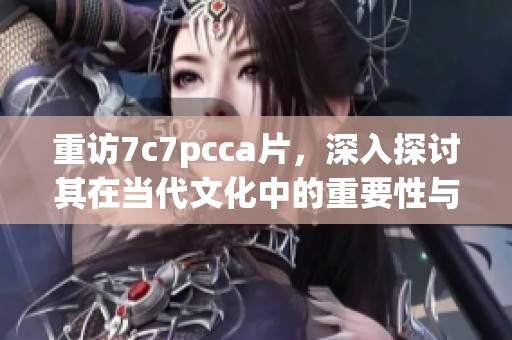 重访7c7pcca片，深入探讨其在当代文化中的重要性与影响力