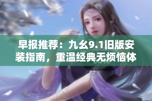 早报推荐：九幺9.1旧版安装指南，重温经典无烦恼体验！