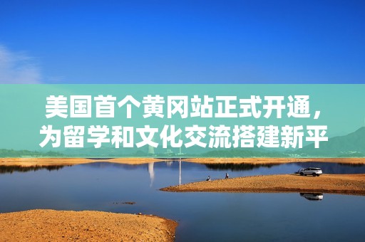 美国首个黄冈站正式开通，为留学和文化交流搭建新平台