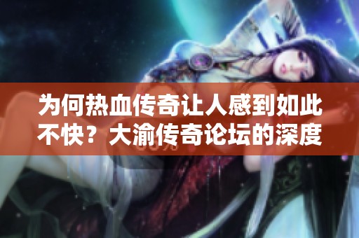 为何热血传奇让人感到如此不快？大渝传奇论坛的深度探讨