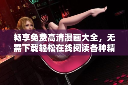 畅享免费高清漫画大全，无需下载轻松在线阅读各种精彩漫画