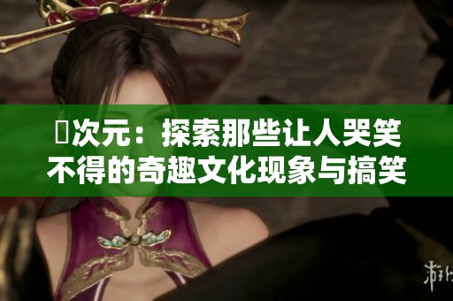 囧次元：探索那些让人哭笑不得的奇趣文化现象与搞笑故事
