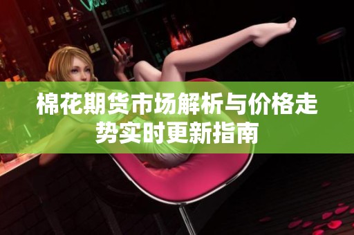 棉花期货市场解析与价格走势实时更新指南