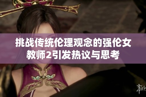 挑战传统伦理观念的强伦女教师2引发热议与思考