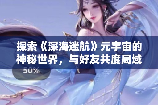 探索《深海迷航》元宇宙的神秘世界，与好友共度局域网联机时光