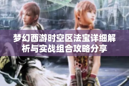 梦幻西游时空区法宝详细解析与实战组合攻略分享