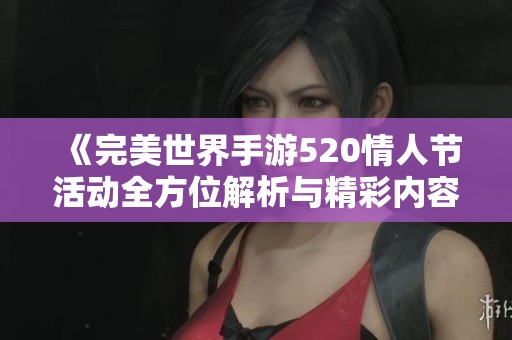 《完美世界手游520情人节活动全方位解析与精彩内容展望》