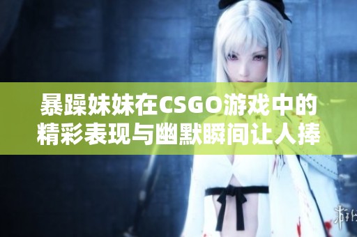 暴躁妹妹在CSGO游戏中的精彩表现与幽默瞬间让人捧腹大笑