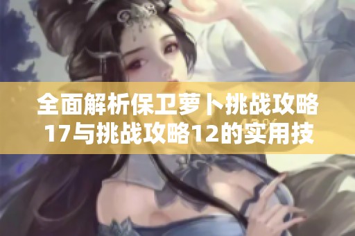 全面解析保卫萝卜挑战攻略17与挑战攻略12的实用技巧与策略