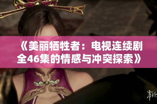 《美丽牺牲者：电视连续剧全46集的情感与冲突探索》