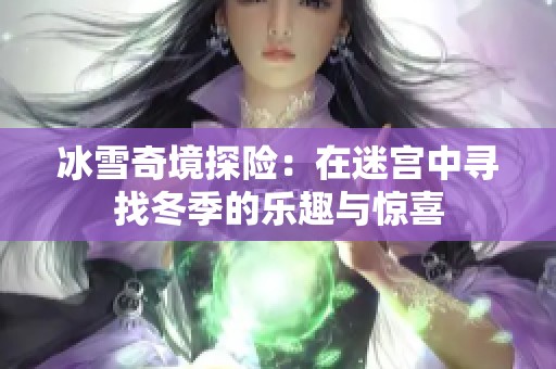 冰雪奇境探险：在迷宫中寻找冬季的乐趣与惊喜