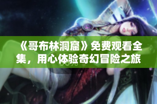 《哥布林洞窟》免费观看全集，用心体验奇幻冒险之旅的精彩剧情