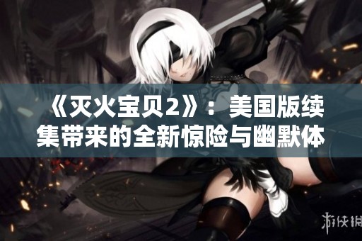 《灭火宝贝2》：美国版续集带来的全新惊险与幽默体验，值得期待