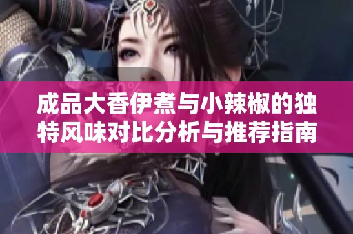 成品大香伊煮与小辣椒的独特风味对比分析与推荐指南