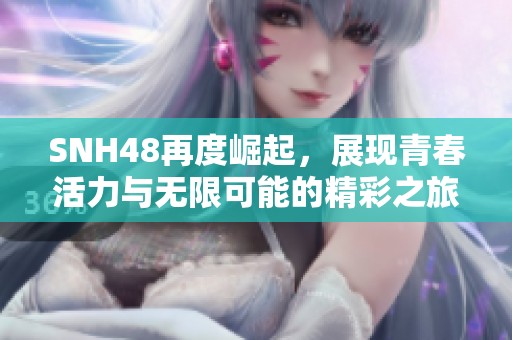 SNH48再度崛起，展现青春活力与无限可能的精彩之旅