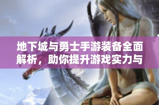 地下城与勇士手游装备全面解析，助你提升游戏实力与乐趣