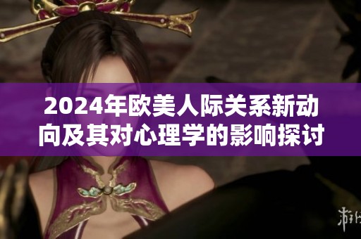 2024年欧美人际关系新动向及其对心理学的影响探讨