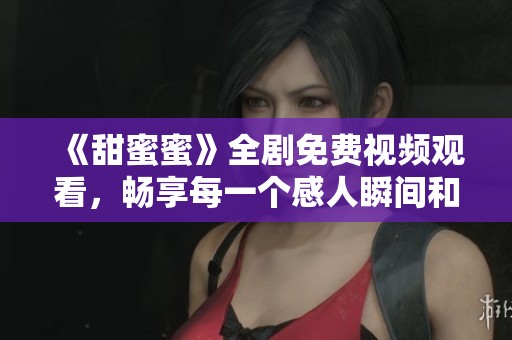 《甜蜜蜜》全剧免费视频观看，畅享每一个感人瞬间和精彩剧情