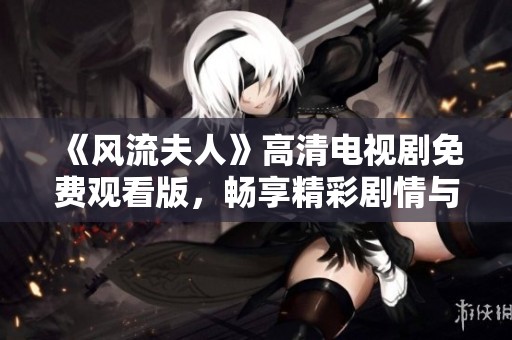 《风流夫人》高清电视剧免费观看版，畅享精彩剧情与角色互动！