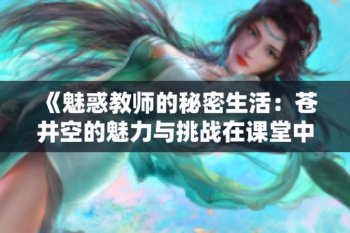 《魅惑教师的秘密生活：苍井空的魅力与挑战在课堂中交织》