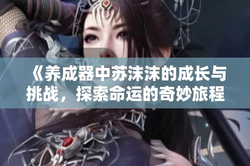 《养成器中苏沫沫的成长与挑战，探索命运的奇妙旅程》
